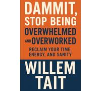 Dammit, Stop Being Overwhelmed and Overworked: Reclaim Your Time, Energy, and Sanity