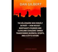 DAN GILBERT: The Billionaire Who Rebuilt Detroit - How Rocket Mortgage’s Founder and Cleveland Cavaliers’ Owner Transformed Business, Sports, and a City’s Future