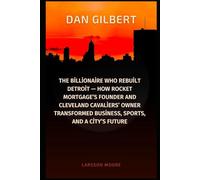 DAN GILBERT: The Billionaire Who Rebuilt Detroit - How Rocket Mortgage’s Founder and Cleveland Cavaliers’ Owner Transformed Business, Sports, and a City’s Future