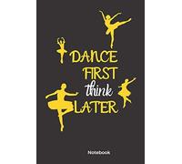 Dance First Think Later: Dance Notebook Lined 100 Pages Dance Gifts For Dancers 6 * 9 White Paper/ Perfect For Writing Down Your Thoughts