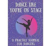 Dance Like You're On Stage: A Practice Journal For Dancers