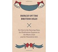 Dances Of The British Isles - For Use In The Dancing Class, For Illustration Purposes In The Music Class And For Pianoforte Soli.
