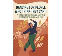 Dancing for People Who Think They Can't: A Beginner's Guide to Moving with Confidence and Joy
