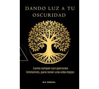 Dando luz a tu oscuridad.: Como romper con patrones limitantes, para tener una vida mejor.