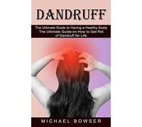 Dandruff: The Ultimate Guide to Having a Healthy Scalp (The Ultimate Guide on How to Get Rid of Dandruff for Life)