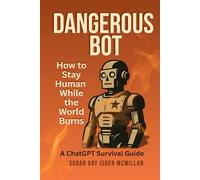 Dangerous Bot - A ChatGPT Survival Guide: How to Stay Human While the World Burns by Sugar Gay Isber McMillan