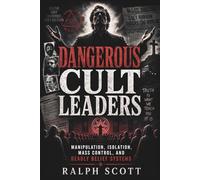 Dangerous Cult Leaders: Manipulation, Isolation, Mass Control, and Deadly Belief Systems