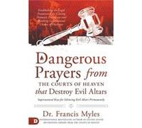 Dangerous Prayers from the Courts of Heaven that Destroy Evil Altars: Establishing the Legal Framework for Closing Demonic Entryways and Breaking Generational Chains of Darkness