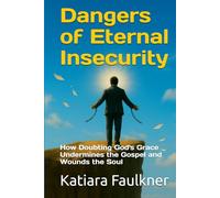 Dangers of Eternal Insecurity: How Doubting God's Grace Undermines the Gospel and Wounds the Soul