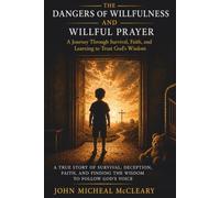 DANGERS OF WILLFULNESS AND WILLFUL PRAYER: A Journey Through Survival, Faith, and Learning to Trust God's Wisdom