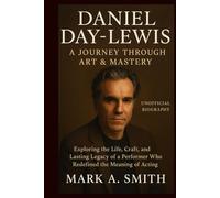 Daniel Day-Lewis: A Journey Through Art & Mastery(unofficial Biography): Exploring the Life, Craft, and Lasting Legacy of a Performer Who Redefined the Meaning of Acting