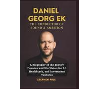 DANIEL GEORG EK: THE CONDUCTOR OF SOUND & AMBITION: A Biography of the Spotify Founder and His Vision for AI, Healthtech, and Investment Ventures
