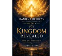 Daniel & Hebrews: From Prophecy to Fulfilment - Volume I: The Kingdom Revealed: Seeing God's Sovereign Plan from Babylon to Heaven