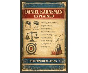 Daniel Kahneman Explained: Thinking, Fast and Slow, Cognitive Biases, Prospect Theory, Behavioral Economics, Decision Making, Heuristics, Risk, and the Psychology of Judgment in Everyday Life