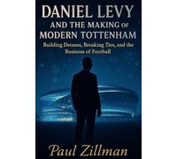 Daniel Levy And The Making Of Modern Tottenham: Building Dreams, Breaking Ties, and the Business of Football