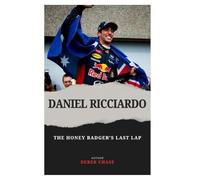 DANIEL RICCIARDO: THE HONEY BADGER’S LAST LAP: AN AUSTRALIAN PRODIGY’S JOURNEY THROUGH GRIT, GLORY, AND GOODBYE