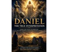 Daniel: The True Interpretation: From Exile to the Eternal Kingdom A Complete Study of the Book of Daniel with Christ at the Center of Every Prophecy