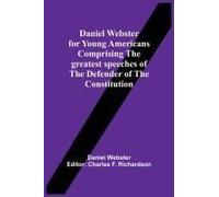 Daniel Webster For Young Americans Comprising The Greatest Speeches Of The Defender Of The Constitution