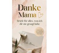 Danke Mama - Briefe für alles, was ich dir nie gesagt habe: Ein Buch voller Liebe, Dankbarkeit und gemeinsamer Erinnerungen von klein bis groß. Das besondere Geschenk für Mama
