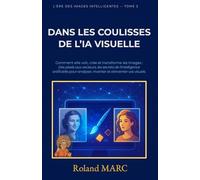 DANS LES COULISSES DE L’IA VISUELLE: Comment elle voit, crée et transforme les images : Des pixels aux vecteurs, les secrets de l'intelligence ... analyser, inventer et réinventer vos visuels