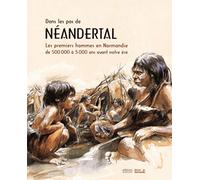 Dans les pas de Néandertal: Les premiers hommes en Normandie de 500 000 à 5 000 ans avant notre ère
