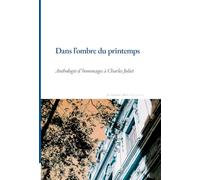 Dans l'ombre du printemps: Anthologie d'hommages à Charles Juliet