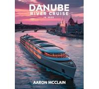 DANUBE RIVER CRUISE TRAVEL GUIDE 2025: Discover Europe’s Legendary Waterway, An In-Depth Guide to Scenic Journeys, Historic Cities, and Cultural Wonders Along the Danube