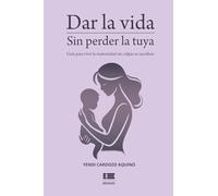 Dar la vida sin perder la tuya: Guía para vivir la maternidad sin culpa ni sacrificio