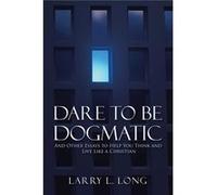 Dare to Be Dogmatic And Other Essays to Help You Think and Live Like a Christian - Larry L. Long - Author Solutions Inc - Livre en Anglais Larry L. LongLarry L. Long (Auteur)