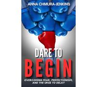 Dare to Begin: Overcoming Fear, Perfectionism, and the Urge to Delay