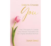 Dare to Choose You: The 7 Principles to Claim Your Vibrant Purposeful Life as a Highly Sensitive Woman