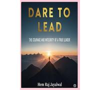 DARE TO LEAD: THE COURAGE AND INTEGRITY OF A TRUE LEADER