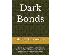 Dark Bonds: How to Spot Cognitive Manipulation, Break Free from Subconscious Control, and Rewrite Your Emotional DNA