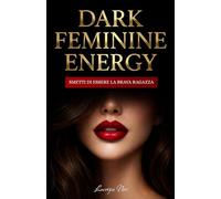 Dark Feminine Energy: Smetti di essere la Brava Ragazza - La guida pratica per usare lo Shadow Work, sviluppare un Magnetismo Fatale e attrarre ciò che meriti senza inseguire nessuno