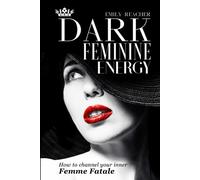 Dark Feminine Energy: The Complete Guide to Channel Your Inner Femme Fatale. Learn Self-Reflection, Self-Compassion, Master the Male Psyche, and Develop a Magnetic Body Language