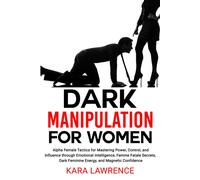 Dark Manipulation For Women: Alpha Female Tactics For Mastering Power, Control, And Influence Through Emotional Intelligence, Femme Fatale Secrets, Dark Feminine Energy, And Magnetic Confidence