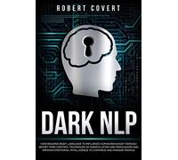 Dark Nlp: How Reading Body Language To Influence Human Behavior Through Secret Mind Control Techniques Of Manipulation And Persuasion And Improve Emotional Intelligence To Convince And Manage People