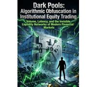 Dark Pools: Algorithmic Obfuscation in Institutional Equity Trading: Volume, Latency, and the Invisible Liquidity Networks of Modern Financial Markets
