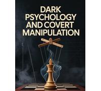 Dark Psychology and Covert Manipulation: An Introductory Guide to Understanding Influence, Protecting Yourself, and Recognizing Harmful Behavior
