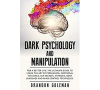 Dark Psychology And Manipulation: For A Better Life: The Ultimate Guide To Learning The Art Of Persuasion, Emotional Influence, Nlp Secrets, Hypnosis, Body Language, And Mind Control Techniques