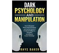 Dark Psychology And Manipulation: How To Recognize Mind Control Techniques And Use The Secrets Of Emotional Intelligence, Persuasion And Influence To Your Advantage