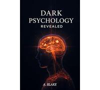 DARK PSYCHOLOGY REVEALED A Practical Guide to Understanding Manipulation, Protecting Yourself, and Mastering the Hidden Dynamics of Human Behavior