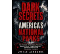 Dark Secrets Of America's National Parks: True Stories of Mysterious Disappearances, Unsolved Deaths, Strange Encounters, and Unexplained Events in the American Wilderness
