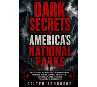 Dark Secrets Of America's National Parks: True Stories of Mysterious Disappearances, Unsolved Deaths, Strange Encounters, and Unexplained Events in the American Wilderness