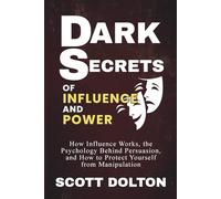Dark Secrets of Influence and Power: How Influence Works, the Psychology Behind Persuasion, and How to Protect Yourself from Manipulation