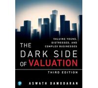 Dark Side of Valuation, The: Valuing Young, Distressed, and Complex Businesses: Valuing Young, Distressed, and Complex Businesses