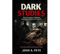 Dark Studies: Real Accounts of Human Experimentation and Atrocity: Unit 731, Tuskegee, MKUltra, and the Ethical Horrors of Science