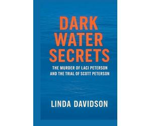 Dark Water Secrets: The Murder of Laci Peterson and the Trial of Scott Peterson