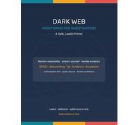 Dark Web Monitoring for Investigators: A Safe, Lawful Primer - Understand, Observe, Protect and Escalate, Within the Law