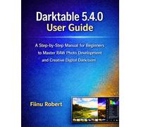 Darktable 5.4.0 User Guide: A Step-by-Step Manual for Beginners to Master RAW Photo Development and Creative Digital Darkroom